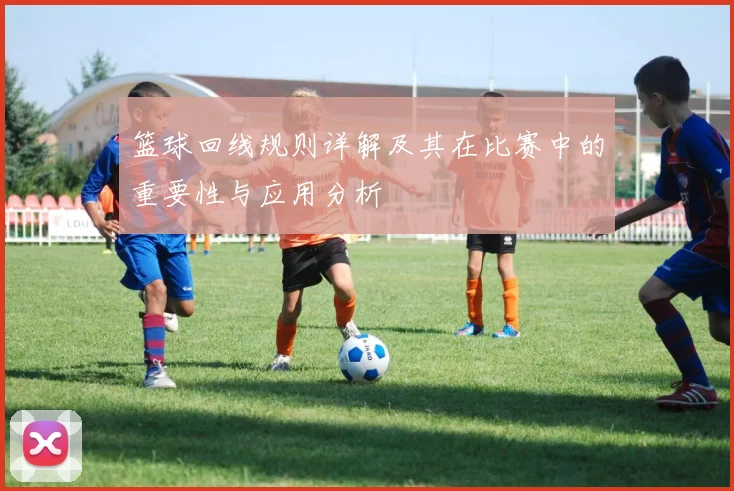 篮球回线规则详解及其在比赛中的重要性与应用分析