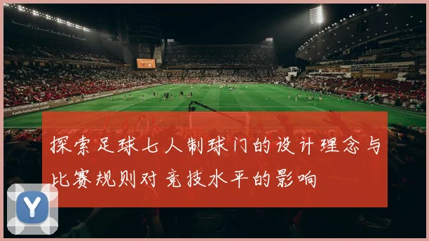 探索足球七人制球门的设计理念与比赛规则对竞技水平的影响