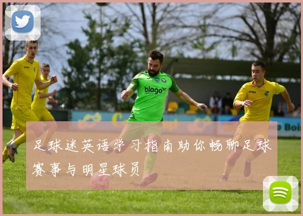 足球迷英语学习指南助你畅聊足球赛事与明星球员