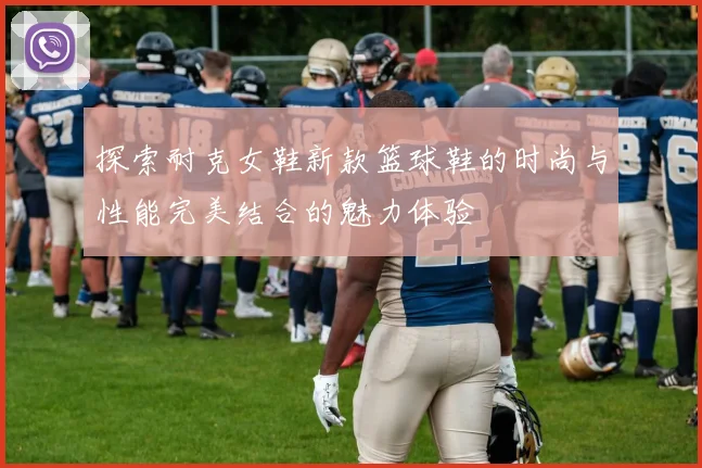 探索耐克女鞋新款篮球鞋的时尚与性能完美结合的魅力体验