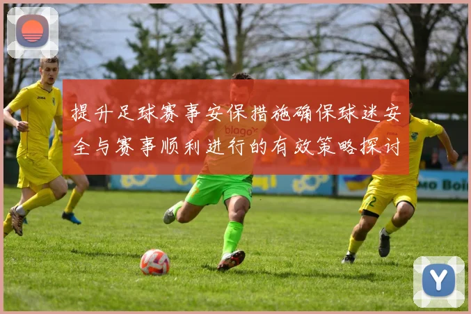 提升足球赛事安保措施确保球迷安全与赛事顺利进行的有效策略探讨