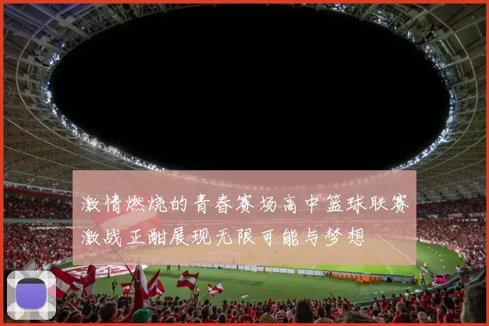 激情燃烧的青春赛场高中篮球联赛激战正酣展现无限可能与梦想