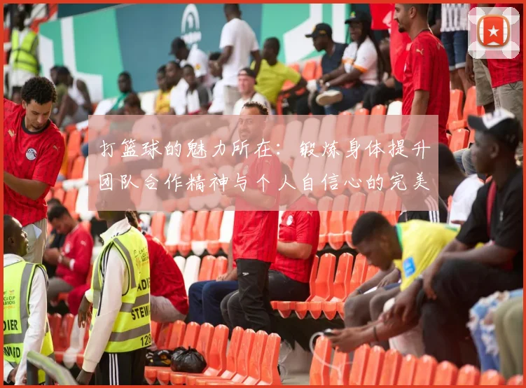 打篮球的魅力所在：锻炼身体提升团队合作精神与个人自信心的完美结合