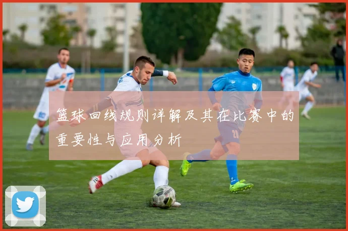 篮球回线规则详解及其在比赛中的重要性与应用分析