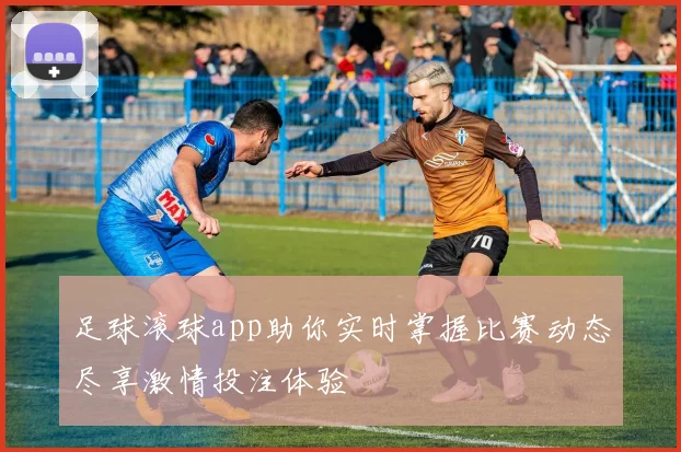 足球滚球app助你实时掌握比赛动态尽享激情投注体验