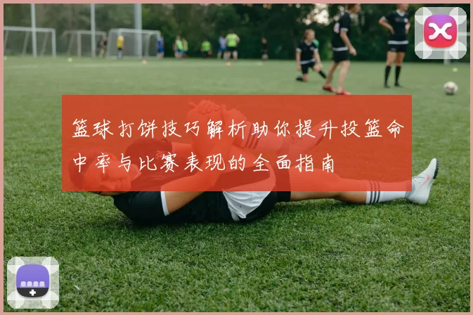 篮球打饼技巧解析助你提升投篮命中率与比赛表现的全面指南