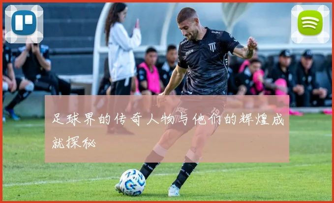 足球界的传奇人物与他们的辉煌成就探秘