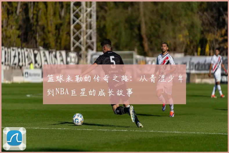 篮球米勒的传奇之路：从青涩少年到NBA巨星的成长故事