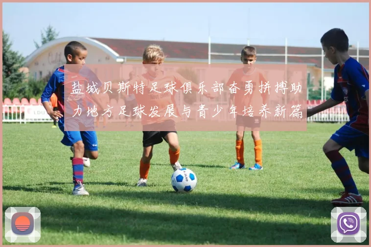 盐城贝斯特足球俱乐部奋勇拼搏助力地方足球发展与青少年培养新篇章