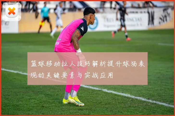 篮球移动拉人技巧解析提升球场表现的关键要素与实战应用