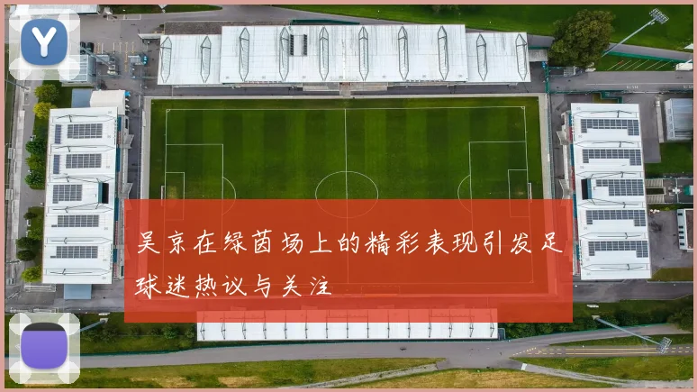 吴京在绿茵场上的精彩表现引发足球迷热议与关注