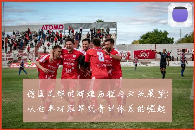 德国足球的辉煌历程与未来展望：从世界杯冠军到青训体系的崛起
