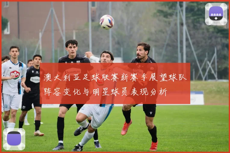 澳大利亚足球联赛新赛季展望球队阵容变化与明星球员表现分析
