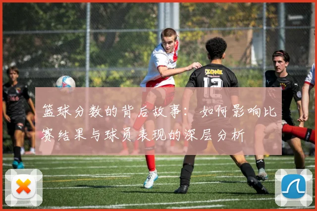 篮球分数的背后故事：如何影响比赛结果与球员表现的深层分析
