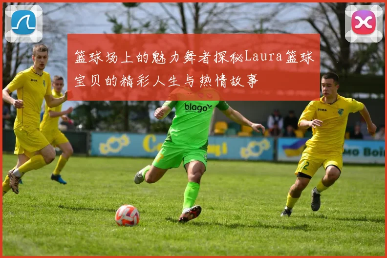 篮球场上的魅力舞者探秘Laura篮球宝贝的精彩人生与热情故事