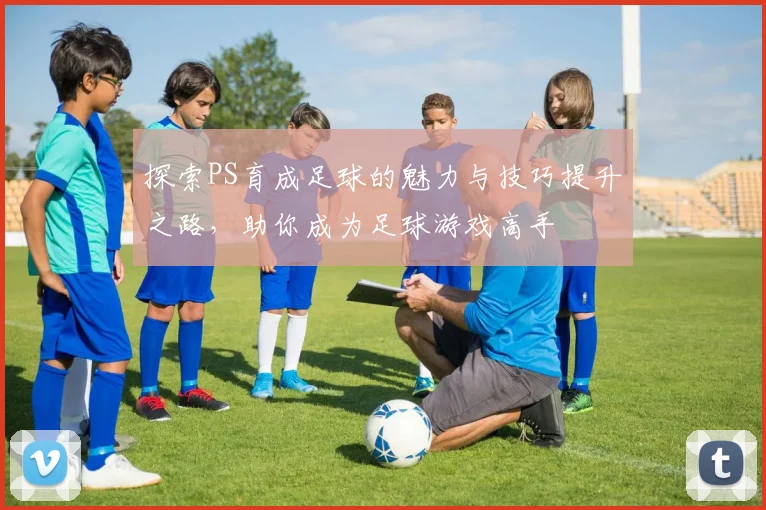 探索PS育成足球的魅力与技巧提升之路，助你成为足球游戏高手