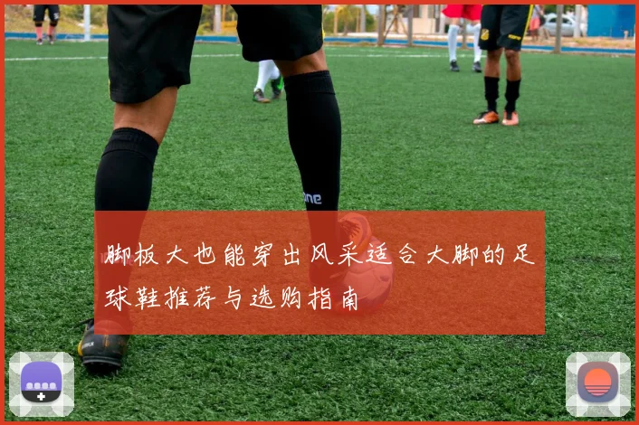 脚板大也能穿出风采适合大脚的足球鞋推荐与选购指南