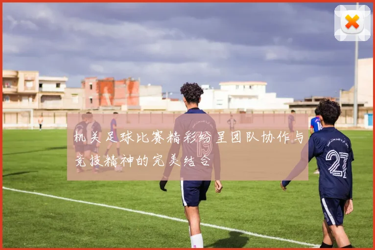 机关足球比赛精彩纷呈团队协作与竞技精神的完美结合